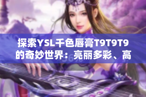 探索YSL千色唇膏T9T9T9的奇妙世界：亮丽多彩、高度饱和、长时间锁色