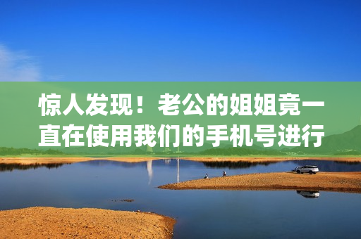 惊人发现！老公的姐姐竟一直在使用我们的手机号进行注册！(1)