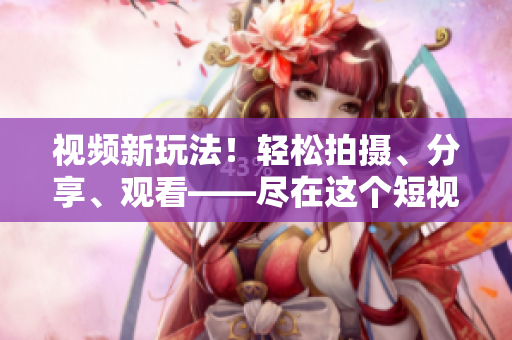 视频新玩法！轻松拍摄、分享、观看——尽在这个短视频网站