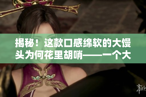 揭秘！这款口感绵软的大馒头为何花里胡哨——一个大馒头背后的故事