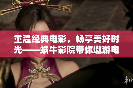 重温经典电影，畅享美好时光——蜗牛影院带你遨游电影世界