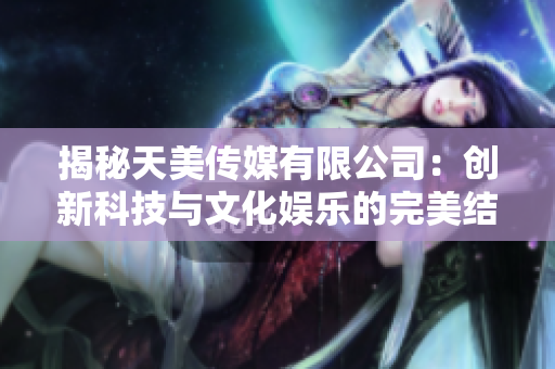 揭秘天美传媒有限公司：创新科技与文化娱乐的完美结合