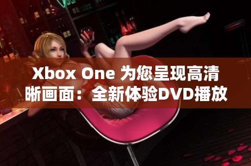 Xbox One 为您呈现高清晰画面：全新体验DVD播放