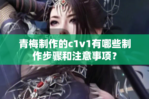 青梅制作的c1v1有哪些制作步骤和注意事项？