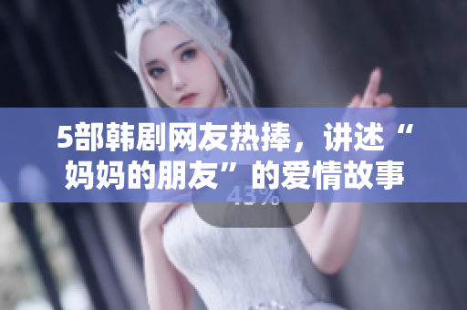 5部韩剧网友热捧，讲述“妈妈的朋友”的爱情故事