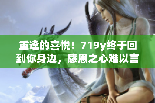 重逢的喜悦！719y终于回到你身边，感恩之心难以言表
