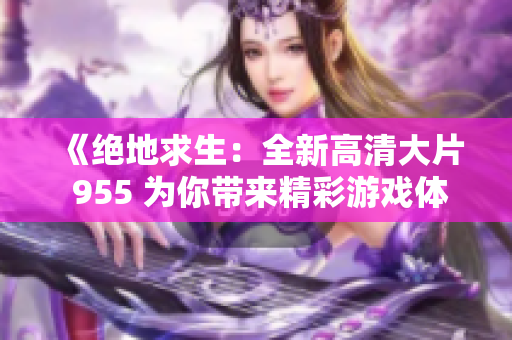 《绝地求生：全新高清大片 955 为你带来精彩游戏体验》