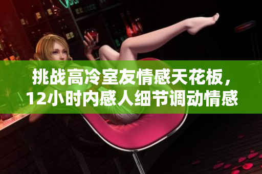 挑战高冷室友情感天花板，12小时内感人细节调动情感
