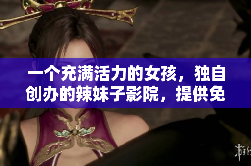 一个充满活力的女孩，独自创办的辣妹子影院，提供免费电视剧与电影播放！