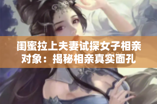 闺蜜拉上夫妻试探女子相亲对象：揭秘相亲真实面孔