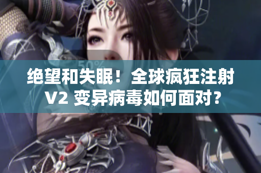 绝望和失眠！全球疯狂注射 V2 变异病毒如何面对？