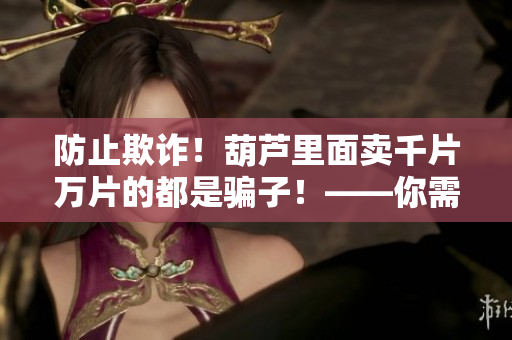 防止欺诈！葫芦里面卖千片万片的都是骗子！——你需要知道的信息揭秘