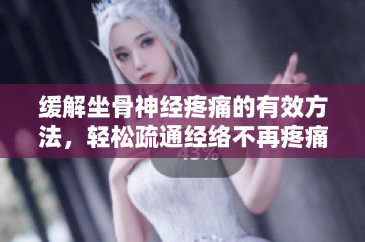 缓解坐骨神经疼痛的有效方法，轻松疏通经络不再疼痛
