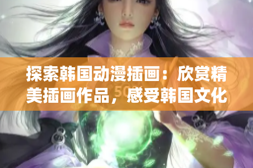 探索韩国动漫插画：欣赏精美插画作品，感受韩国文化魅力(1)