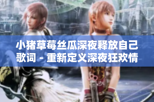 小猪草莓丝瓜深夜释放自己歌词 - 重新定义深夜狂欢情调