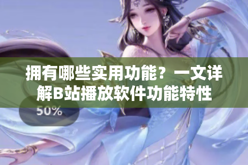 拥有哪些实用功能？一文详解B站播放软件功能特性