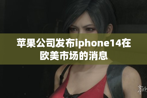苹果公司发布iphone14在欧美市场的消息