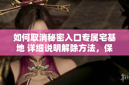 如何取消秘密入口专属宅基地 详细说明解除方法，保护您的权益！