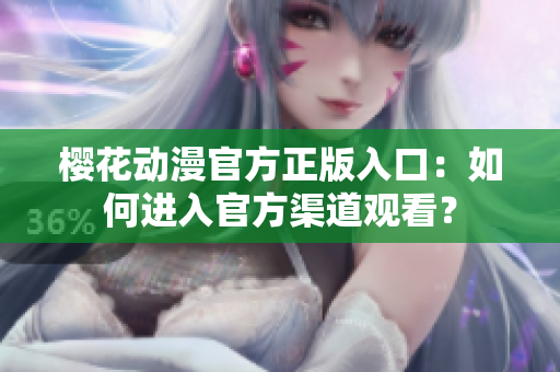 樱花动漫官方正版入口：如何进入官方渠道观看？