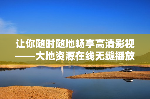 让你随时随地畅享高清影视——大地资源在线无缝播放新体验