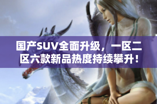 国产SUV全面升级，一区二区六款新品热度持续攀升！