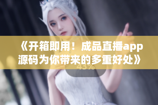 《开箱即用！成品直播app源码为你带来的多重好处》