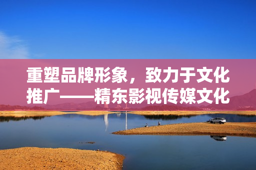 重塑品牌形象，致力于文化推广——精东影视传媒文化管理公司