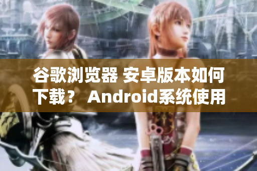 谷歌浏览器 安卓版本如何下载？ Android系统使用指南
