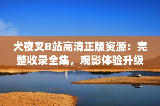 犬夜叉B站高清正版资源：完整收录全集，观影体验升级！(1)