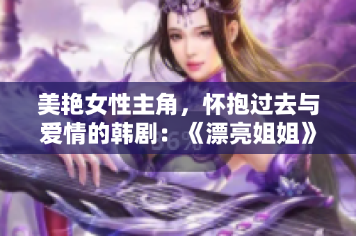 美艳女性主角，怀抱过去与爱情的韩剧：《漂亮姐姐》