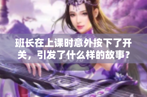 班长在上课时意外按下了开关，引发了什么样的故事？
