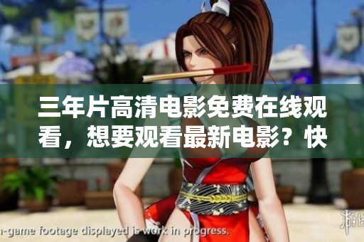 三年片高清电影免费在线观看，想要观看最新电影？快来观看！