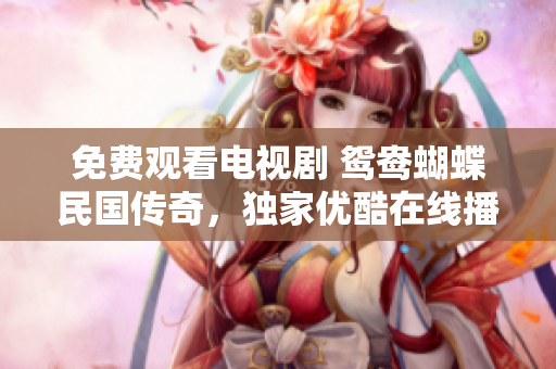 免费观看电视剧 鸳鸯蝴蝶民国传奇，独家优酷在线播出!