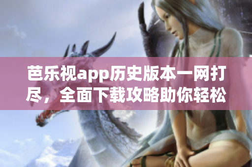 芭乐视app历史版本一网打尽，全面下载攻略助你轻松获取！