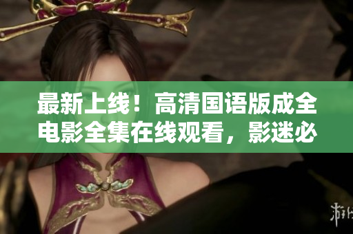 最新上线！高清国语版成全电影全集在线观看，影迷必看！