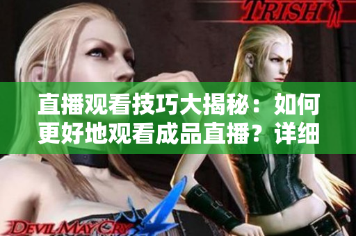 直播观看技巧大揭秘：如何更好地观看成品直播？详细解析不容错过！