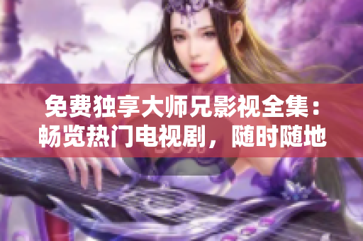 免费独享大师兄影视全集：畅览热门电视剧，随时随地不间断观看！