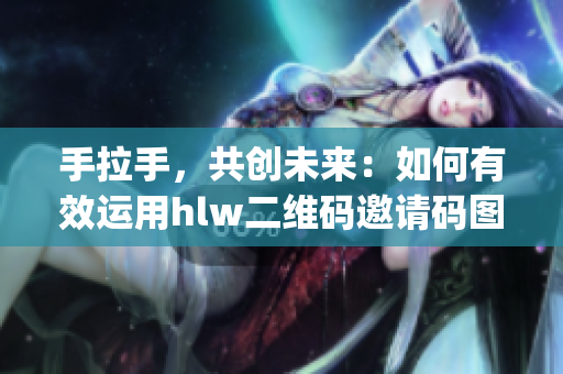 手拉手，共创未来：如何有效运用hlw二维码邀请码图片？(1)
