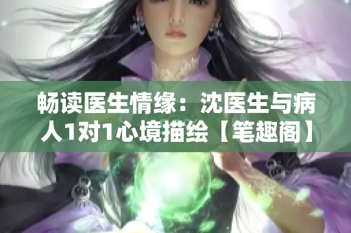 畅读医生情缘：沈医生与病人1对1心境描绘【笔趣阁】