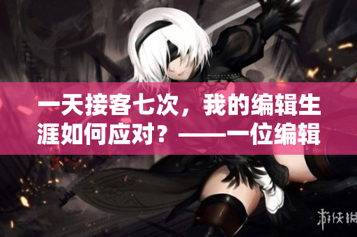一天接客七次，我的编辑生涯如何应对？——一位编辑的工作日记