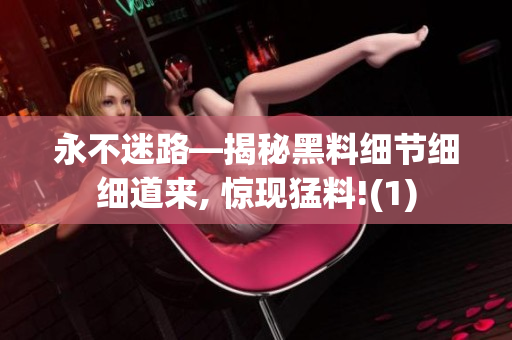 永不迷路—揭秘黑料细节细细道来, 惊现猛料!(1)
