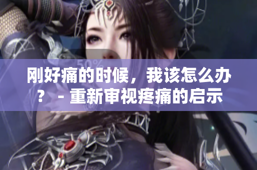 刚好痛的时候，我该怎么办？ - 重新审视疼痛的启示