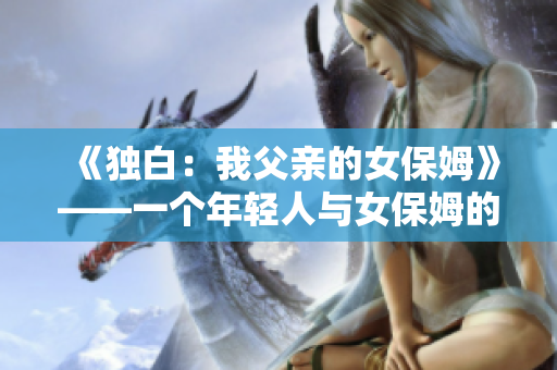 《独白：我父亲的女保姆》——一个年轻人与女保姆的相爱与逆境。