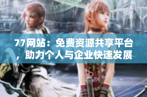 77网站：免费资源共享平台，助力个人与企业快速发展
