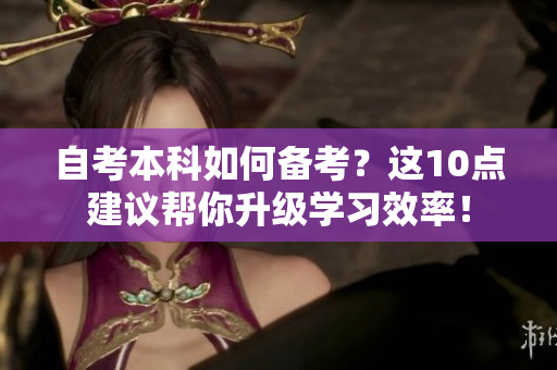自考本科如何备考？这10点建议帮你升级学习效率！