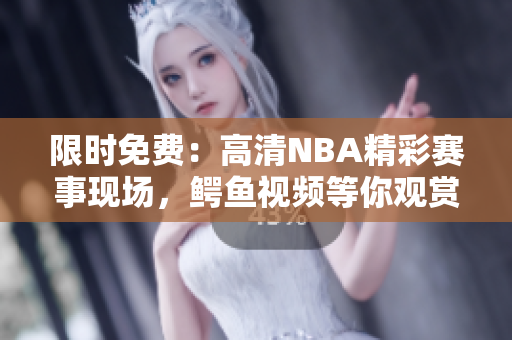限时免费：高清NBA精彩赛事现场，鳄鱼视频等你观赏！