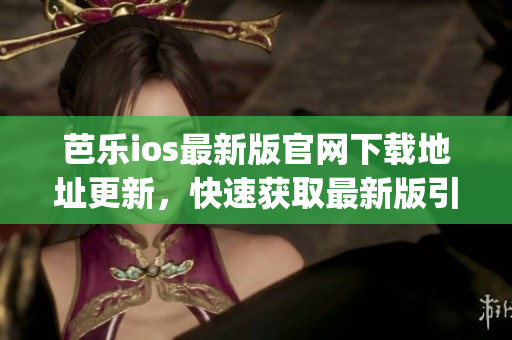芭乐ios最新版官网下载地址更新，快速获取最新版引入口(1)