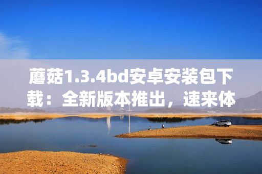 蘑菇1.3.4bd安卓安装包下载：全新版本推出，速来体验最新功能(1)