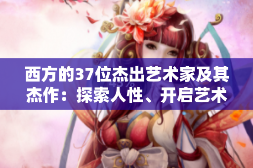 西方的37位杰出艺术家及其杰作：探索人性、开启艺术的无限可能
