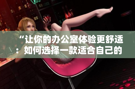“让你的办公室体验更舒适：如何选择一款适合自己的办公室椅子”